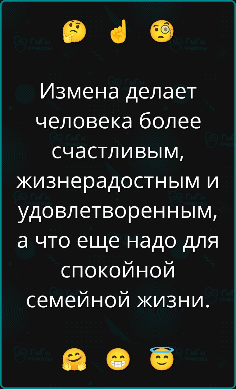 Измена делает человека более счастливым, жизнерадостным и удовлетворённым, а что еще надо для спокойной семейной жизни.
