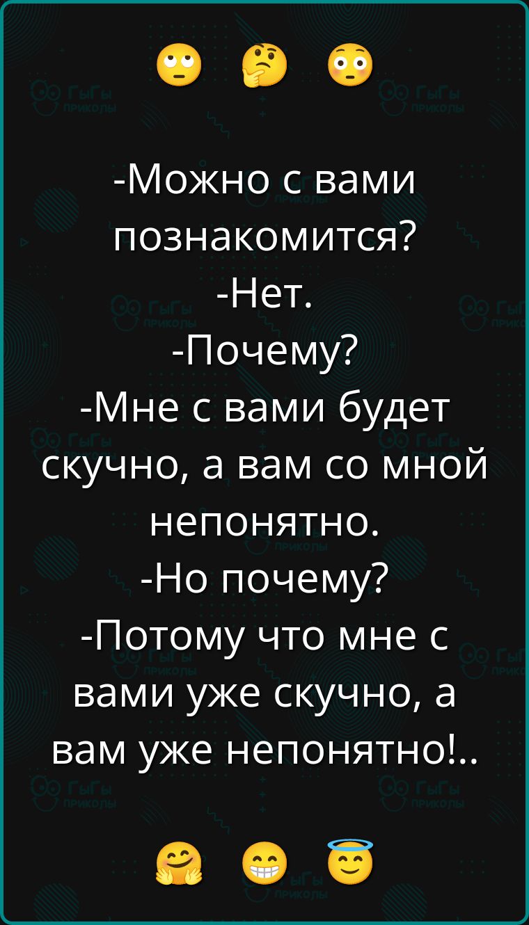 -Можно с вами познакомиться?
-Нет.
-Почему?
-Мне с вами будет скучно, а вам со мной непонятно.
-Но почему?
-Потому что мне с вами уже скучно, а вам уже непонятно!..