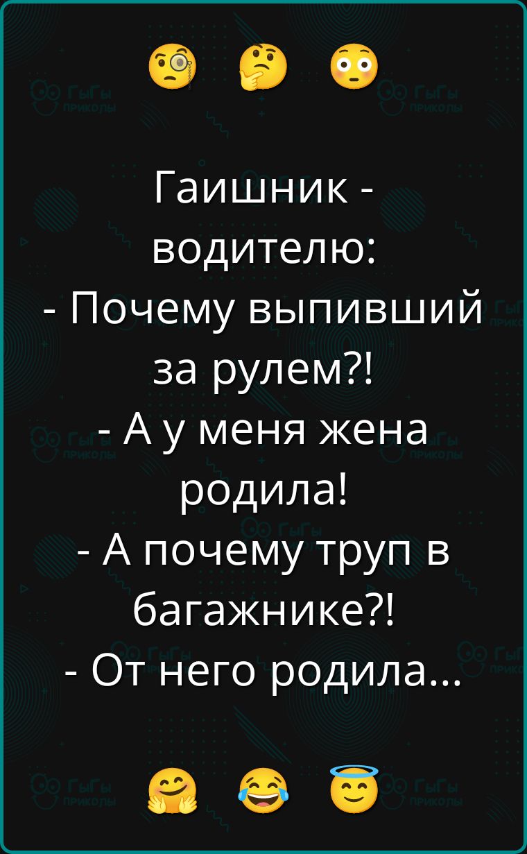 Гаишник - водителю: - Почему выпивший за рулем?! - А у меня жена родила! - А почему труп в багажнике?! - От него родила...