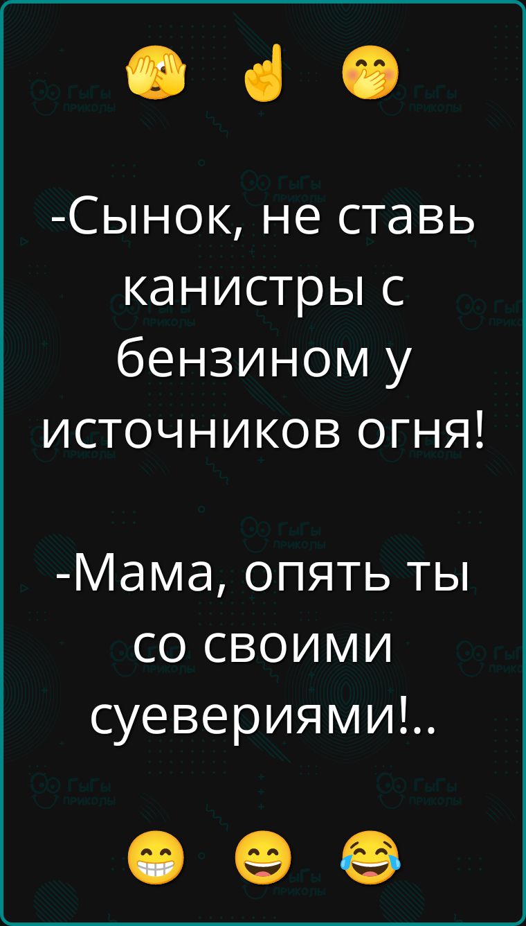 -Сынок, не ставь канистры с бензином у источников огня!
-Мама, опять ты со своими суевериями!..