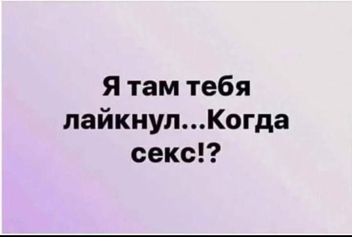 Я там тебя лайкнул...Когда секс!?