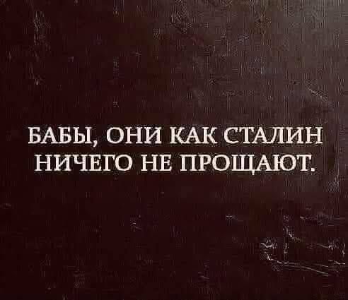 БАБЫ, ОНИ КАК СТАЛИН НИЧЕГО НЕ ПРОЩАЮТ.