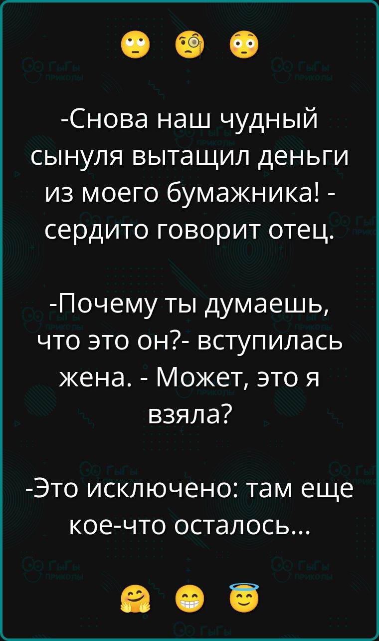 -Снова наш чудный сынуля вытащил деньги из моего бумажника! - сердито говорит отец. 
-Почему ты думаешь, что это он?- вступилась жена. - Может, это я взяла? 
-Это исключено: там еще кое-что осталось...
