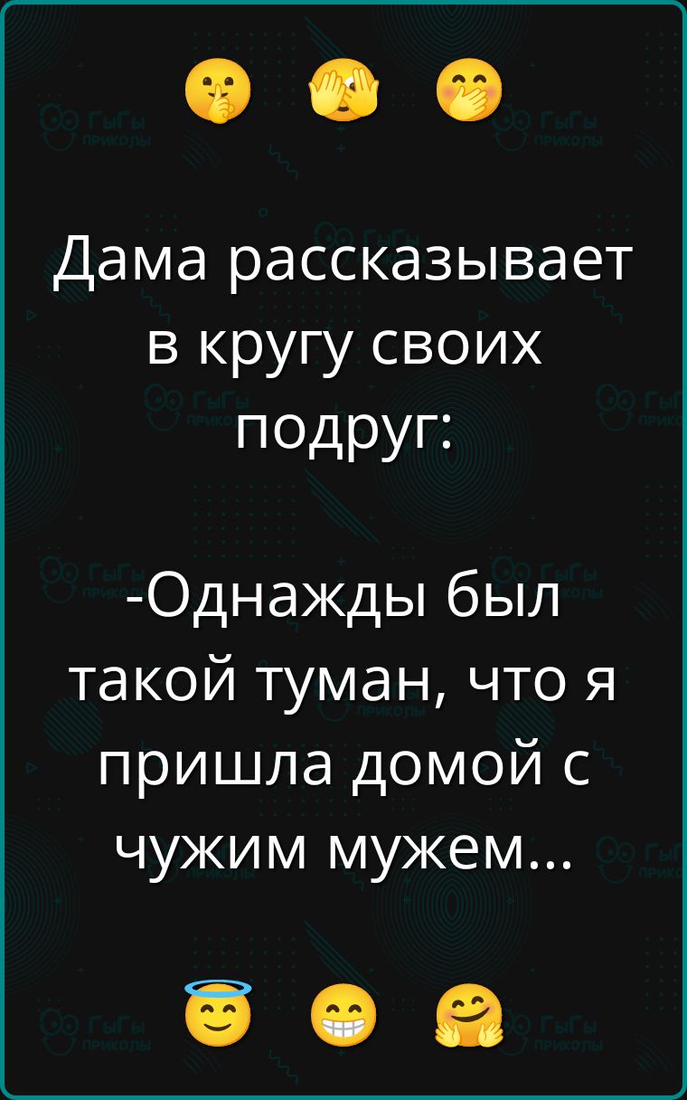 Дама рассказывает в кругу своих подруг:

-Однажды был такой туман, что я пришла домой с чужим мужем...