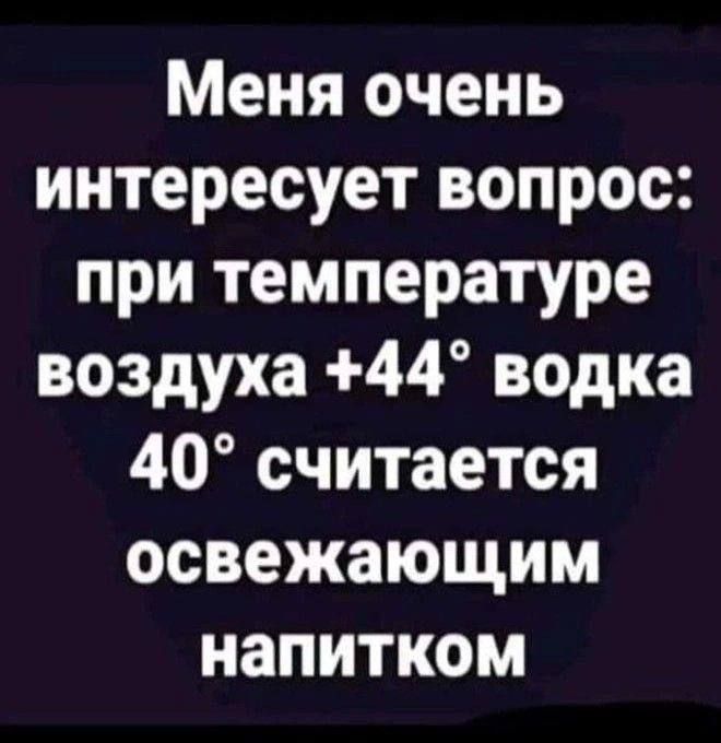 Меня очень интересует вопрос: при температуре воздуха +44° водка 40° считается освежающим напитком