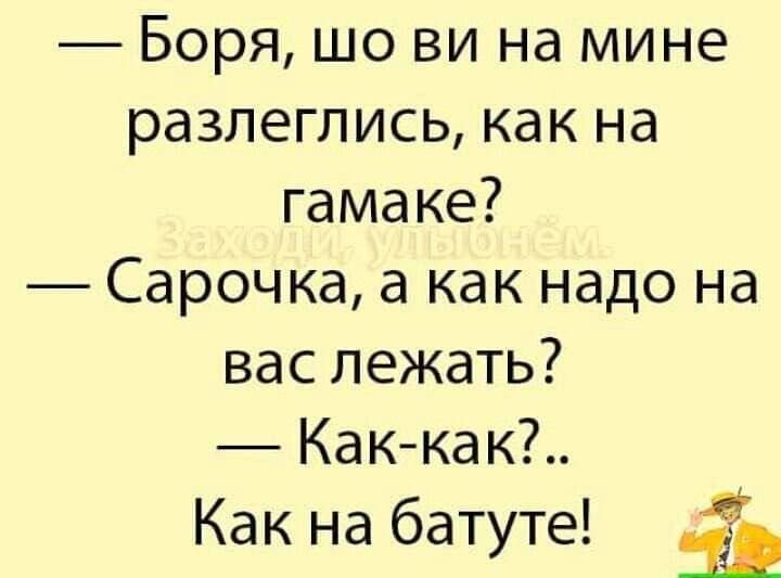 — Боря, що ви на мене розлеглись, як на гамаку?  — Сорочка, а як надо на вас лежать?  — Як-як?.. Як на батуте!