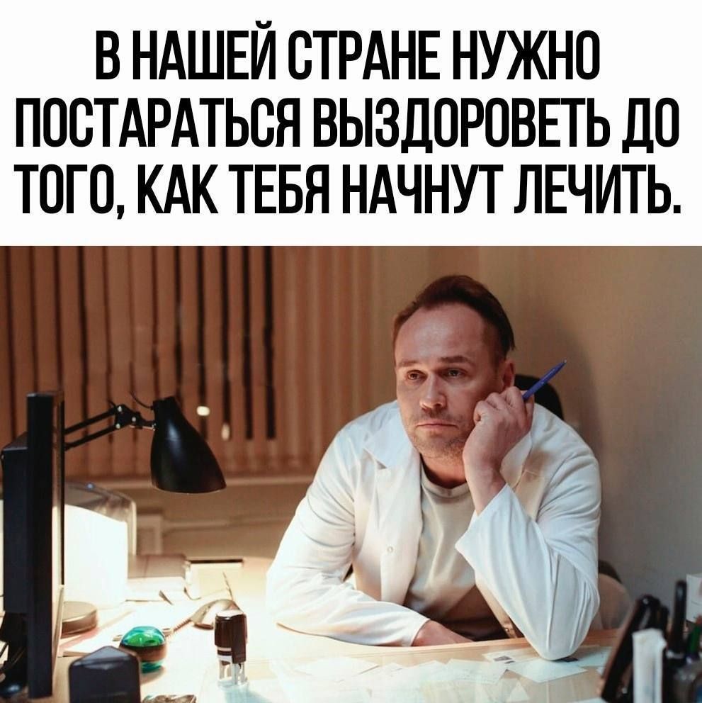 В НАШЕЙ СТРАНЕ НУЖНО ПОСТАРАТЬСЯ ВЫЗДОРОВЕТЬ ДО ТОГО, КАК ТЕБЯ НАЧНУТ ЛЕЧИТЬ.