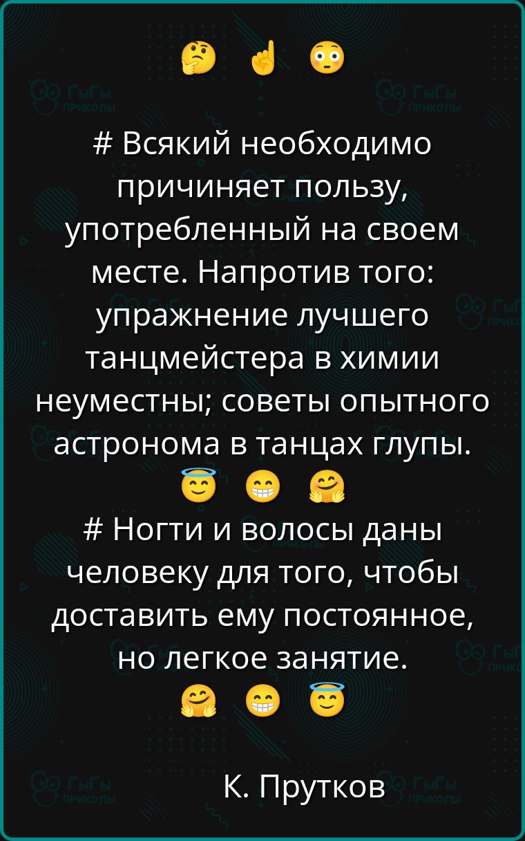 # Всякий необходимо причиняет пользу, употребленный на своем месте. Напротив того: упражнение лучшего танцмейстера в химии неуместны; советы опытного астронома в танцах глупы.

# Ноги и волосы даны человеку для того, чтобы доставить ему постоянное, но легкое занятие.

К. Прутков