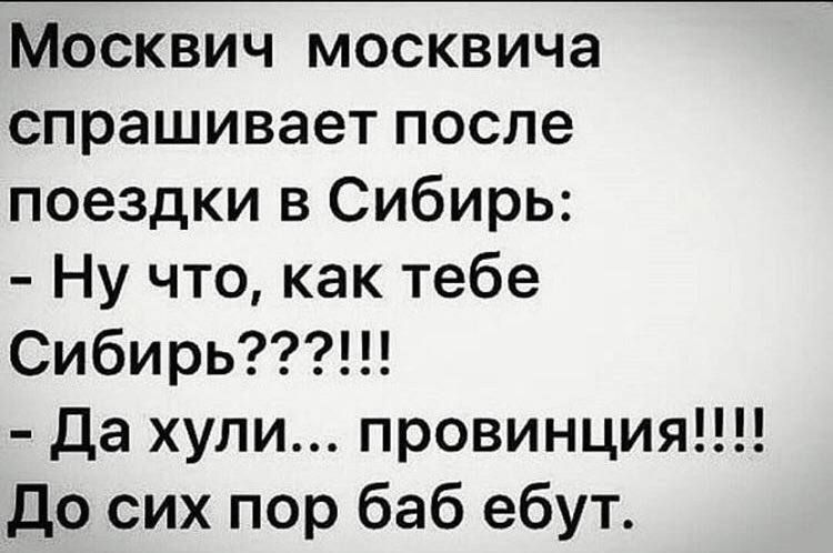 Москвич москвича спрашивает после поездки в Сибирь:
- Ну что, как тебе Сибирь???!!!
- Да хули... провинция!!!!
До сих пор баб ебут.