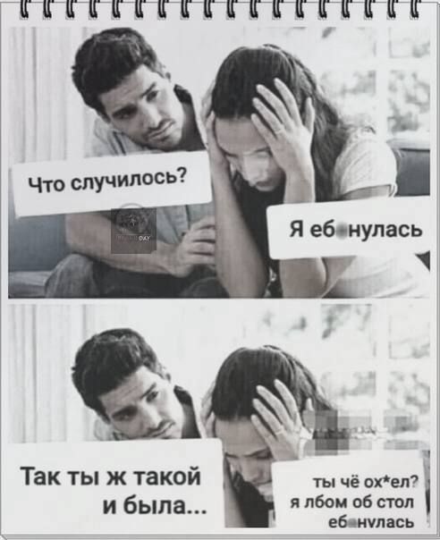 Что случилось? Я еб*нулась. Так ты ж такой и была... Ты чё ох*ел? Я лбом об стол еб*нулась.