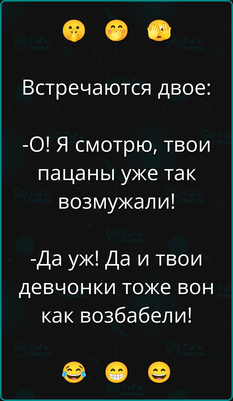 Встречаются двое:
-О! Я смотрю, твои пацаны уже так возмущались!
-Да уж! Да и твои девчонки тоже вон как возабели!