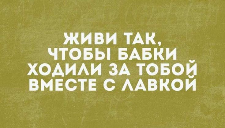 ЖИВИ ТАК, ЧТОБЫ БАБКИ ХОДИЛИ ЗА ТОБОЙ ВМЕСТЕ С ЛАВКОЙ