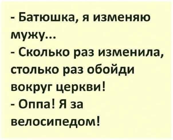 - Батюшка, я изменяю мужу...
- Сколько раз изменила, столько раз обойди вокруг церкови!
- Оппа! Я за велосипедом!