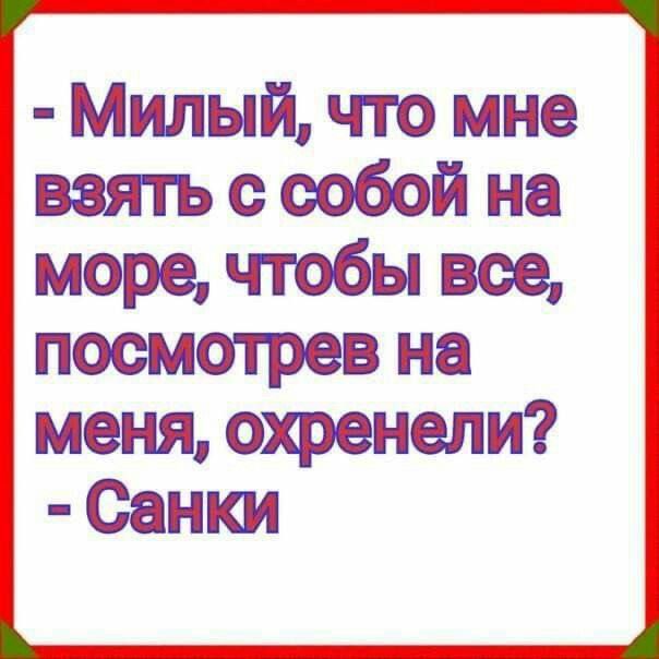 - Милый, что мне взять с собой на море, чтобы все, посмотрев на меня, охренели? - Санки