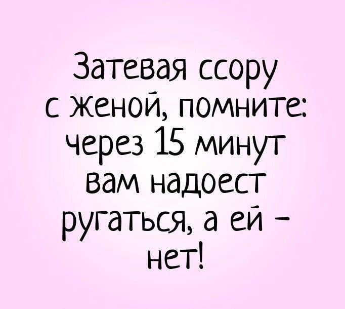 Затевая ссору с женой, помните: через 15 минут вам надоест ругаться, а ей – нет!