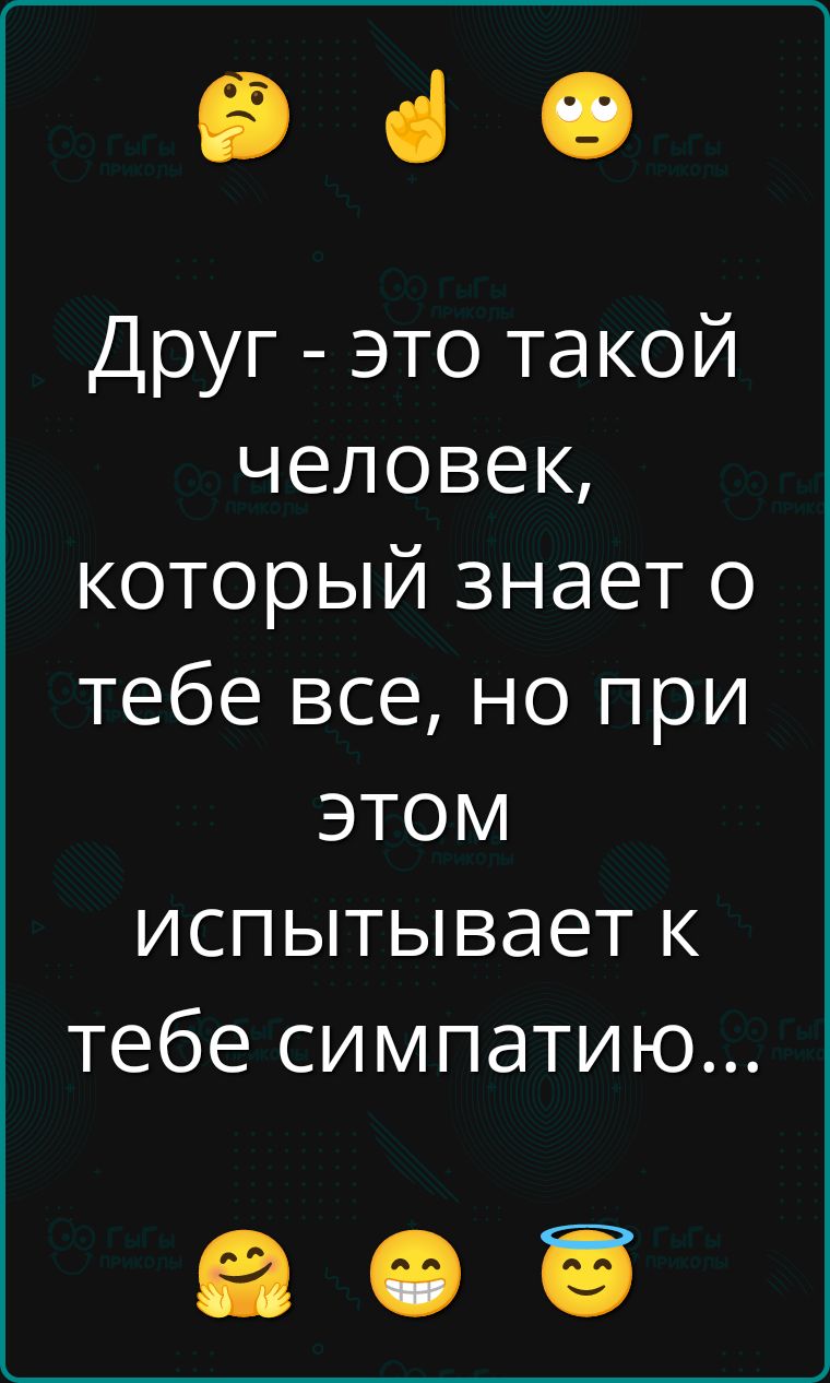Друг - это такой человек, который знает о тебе все, но при этом испытывает к тебе симпатию...