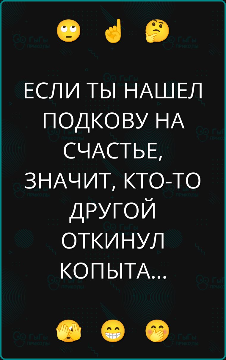 ЕСЛИ ТЫ НАШЕЛ ПОДКОВУ НА СЧАСТЬЕ, ЗНАЧИТ, КТО-ТО ДРУГОЙ ОТКИНУЛ КОПЫТА...