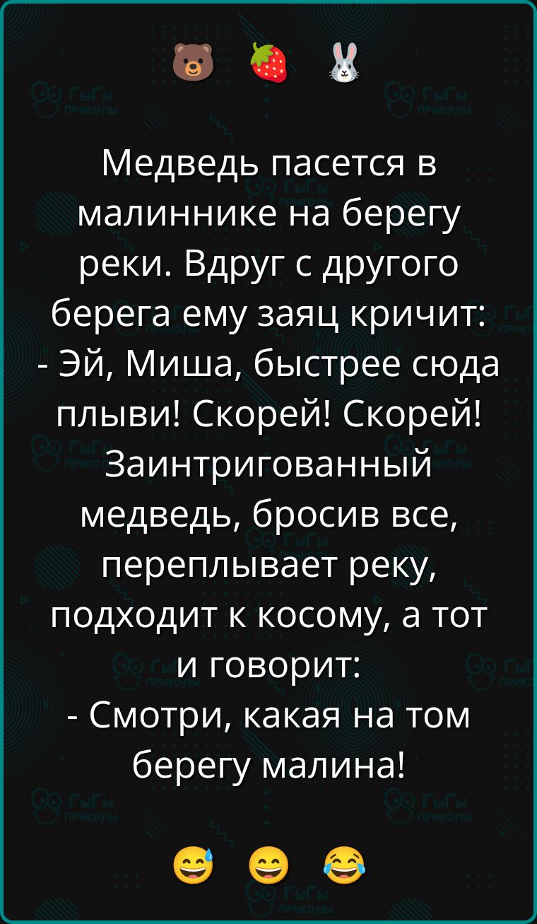 Медведь пасется в малиннике на берегу реки. Вдруг с другого берега ему заяц кричит: - Эй, Миша, быстрее сюда плыви! Скорей! Скорей! Заинтригованный медведь, бросив все, переплывает реку, подходит к косому, а тот и говорит: - Смотри, какая на том берегу малина!