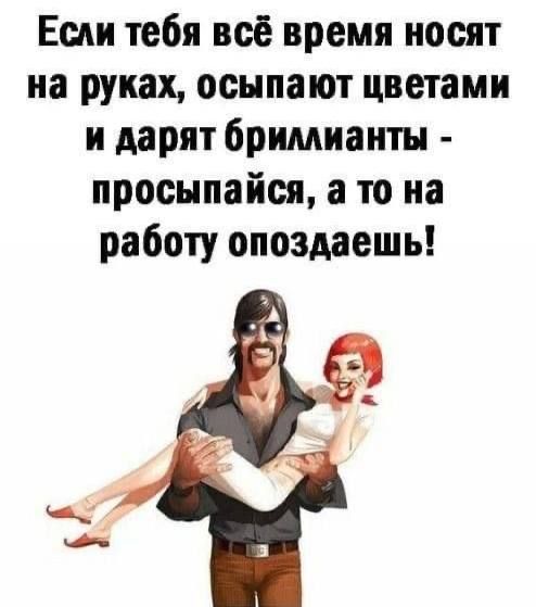 Если тебя всё время носят на руках, осыпают цветами и дарят бриллианты - просыпайся, а то на работу опоздаешь!