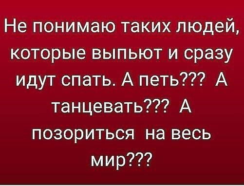 Не понимаю таких людей, которые выпьют и сразу идут спать. А пить??? А танцевать??? А позориться на весь мир???
