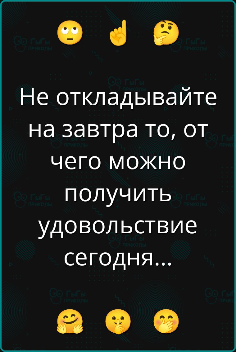 Не откладывайте на завтра то, от чего можно получить удовольствие сегодня...