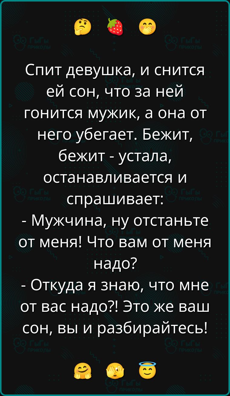 Спит девушка, и снится ей сон, что за ней гонится мужик, а она от него убегает. Бежит, бежит - устала, останавливается и спрашивает: - Мужчина, ну отстаньте от меня! Что вам от меня надо? - Откуда я знаю, что мне от вас надо?! Это же ваш сон, вы и разбирайтесь!