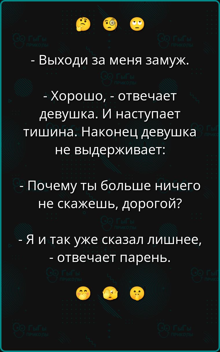 - Выходи за меня замуж.
- Хорошо, - отвечает девушка. И наступает тишина. Наконец девушка не выдерживает:
- Почему ты больше ничего не скажешь, дорогой?
- Я и так уже сказал лишнее, - отвечает парень.