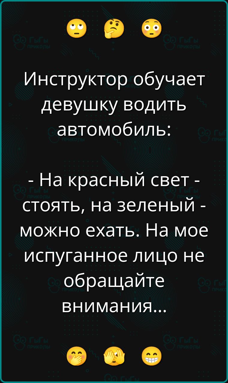 Инструктор обучает девушку водить автомобиль:

- На красный свет - стоять, на зелёный - можно ехать. На моё испуганное лицо не обращайте внимания...