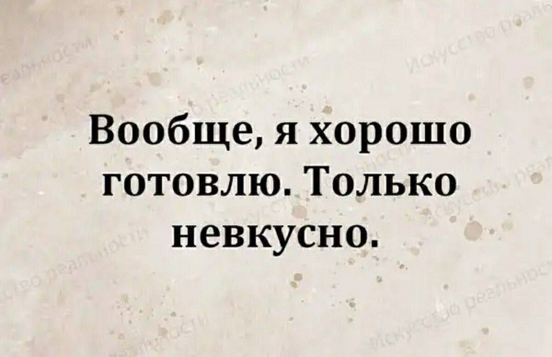 Вообще, я хорошо готовлю. Только невкусно.