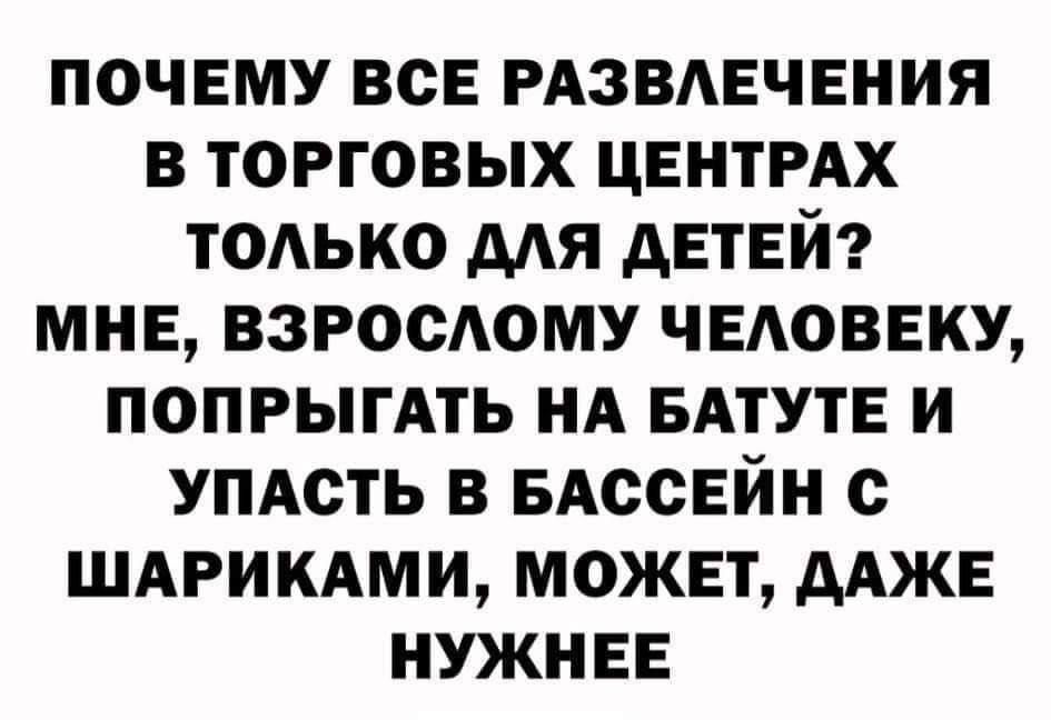 ПОЧЕМУ ВСЕ РАЗВЛЕЧЕНИЯ В ТОРГОВЫХ ЦЕНТРАХ TОЛЬКО ДЛЯ ДЕТЕЙ? МНЕ, ВЗРОСЛОМУ ЧЕЛОВЕКУ, ПОПРЫГАТЬ НА БАТУТЕ И УПАСТЬ В БАССЕЙН С ШАРИКАМИ, МОЖЕТ, ДАЖЕ НУЖНЕЕ