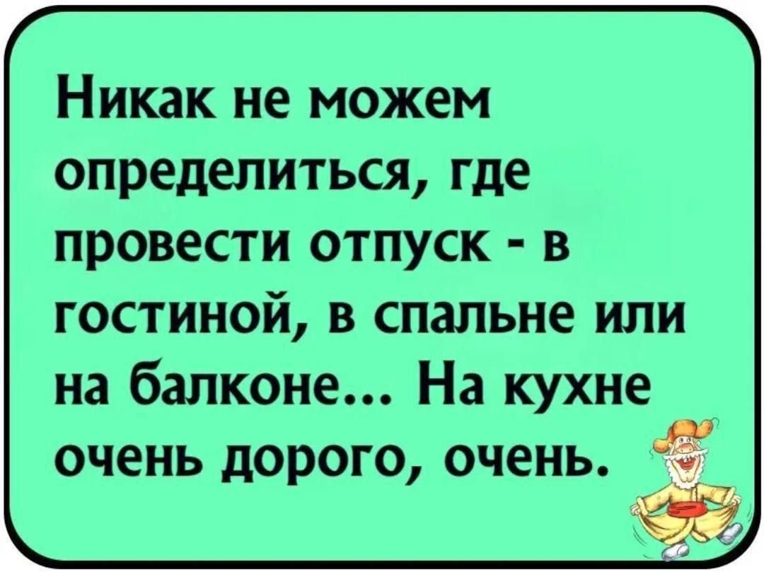 Никак не можем определиться, где провести отпуск - в гостиной, в спальне или на балконе... На кухне очень дорого, очень.