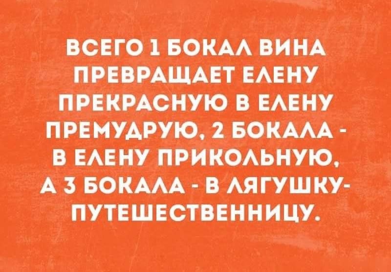 ВСЕГО 1 БОКАЛ ВИНА ПРЕВРАЩАЕТ ЕЛЕНУ ПРЕКРАСНУЮ В ЕЛЕНУ ПРЕМУДРУЮ, 2 БОКАЛА - В ЕЛЕНУ ПРИКОЛЬНУЮ, А 3 БОКАЛА - В ЛЯГУШКУ-ПУТЕШЕСТВЕННИЦУ.