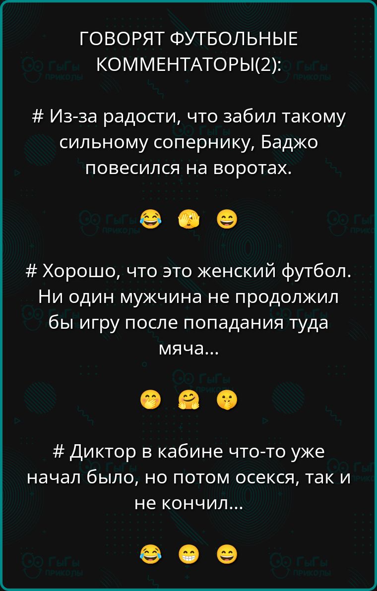 ГОВОРЯТ ФУТБОЛЬНЫЕ КОММЕНТАТОРЫ(2):

# Из-за радости, что забил такому сильному сопернику, Баджо повесился на воротах.

# Хорошо, что это женский футбол. Ни один мужчина не продолжил бы игру после попадания туда мяча...

# Диктор в кабине что-то уже начал было, но потом осекся, так и не кончил...