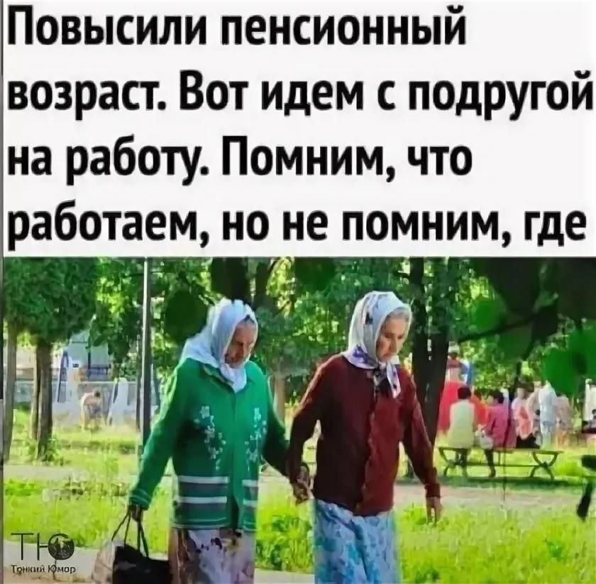 Повысили pensionный возраст. Вот идем с подругой на работу. Помним, что работаем, но не помним, где.