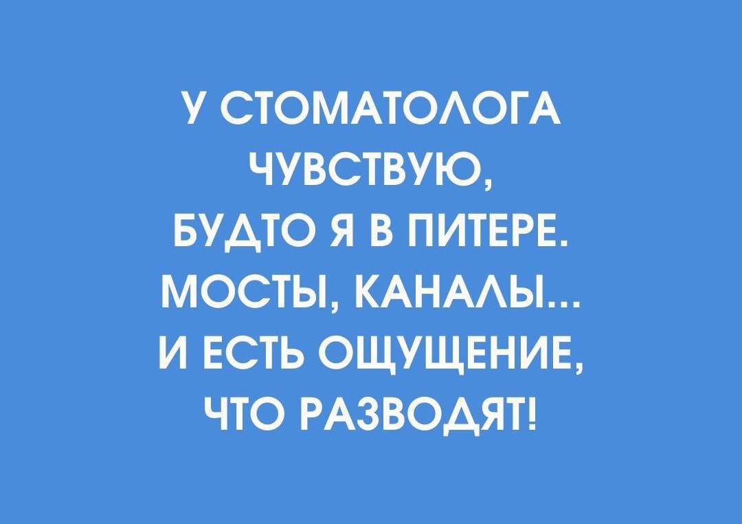 У СТОМАТОЛОГА ЧУВСТВУЮ, БУДТО Я В ПИТЕРЕ. МОСТЫ, КАНАЛЫ... И ЕСТЬ ОЩУЩЕНИЕ, ЧТО РАЗВОДЯТ!
