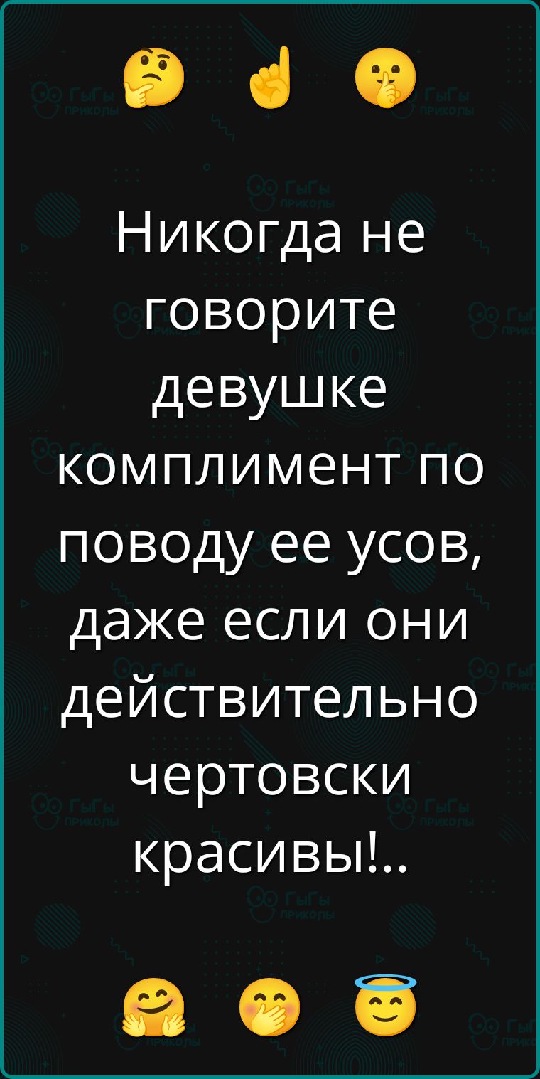 Никогда не говорите девушке комплимент по поводу ее усов, даже если они действительно чертовски красивы!!..
