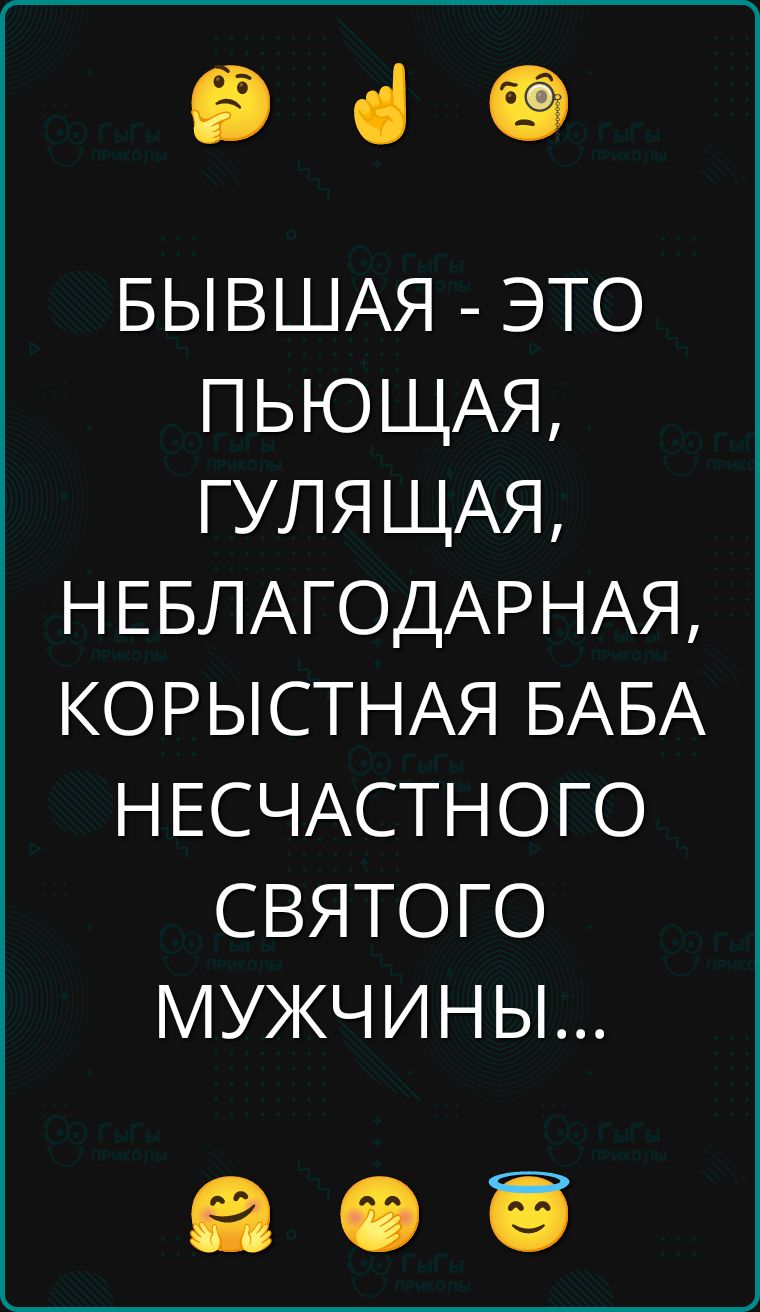 БЫВШАЯ - ЭТО ПЬЮЩАЯ, ГУЛЯЩАЯ, НЕБЛАГОДАРНАЯ, КОРЫСТНАЯ БАБА НЕСЧАСТНОГО СВЯТОГО МУЖЧИНЫ...