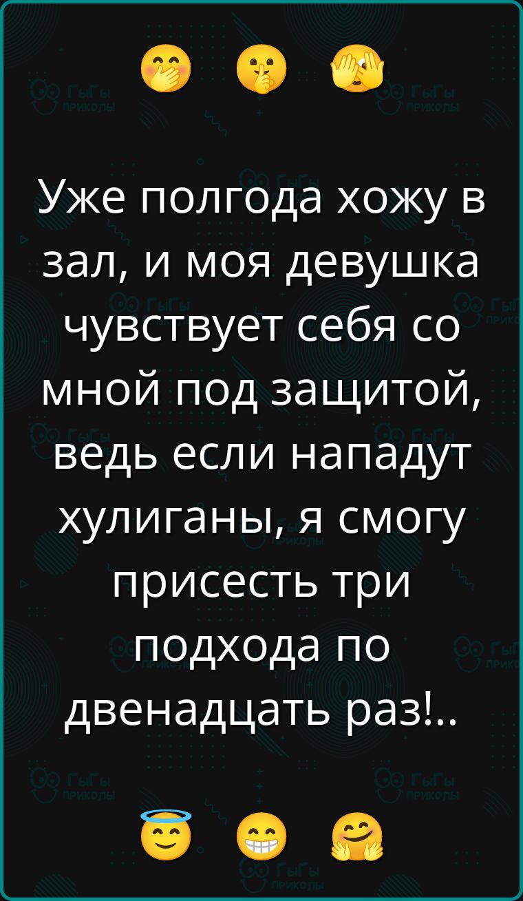 Уже полгода хожу в зал, и моя девушка чувствует себя со мной под защитой, ведь если нападут хулиганы, я смогу присесть три подхода по двенадцать раз!..