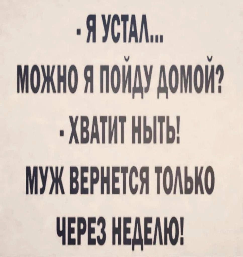 Я устал... Можно я пойду домой? Хватит ныть! Муж вернется только через неделю!