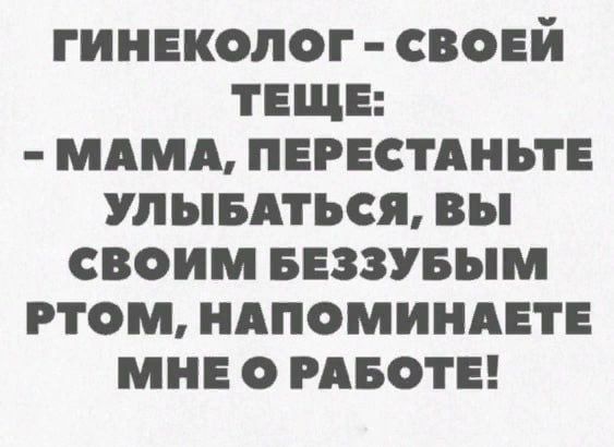 Гинеколог – своей теще: - Мама, перестаньте улыбаться, вы своим беззубым ртом, напоминаете мне о работе!