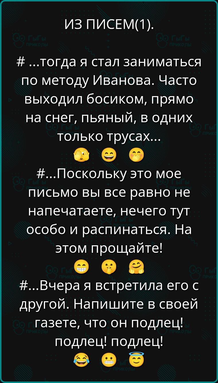 ИЗ ПИСЕМ(1).
# ...тогда я стал заниматься по методу Иванова. Часто выходил босиком, прямо на снег, пьяный, в одних только трусах...
# ...Поскольку это мое письмо вы все равно не напечатаете, нечего тут особо и распинаться. На этом прощайте!
# ...Вчера я встретила его с другой. Напишите в своей газете, что он подлец! подлец! подлец!