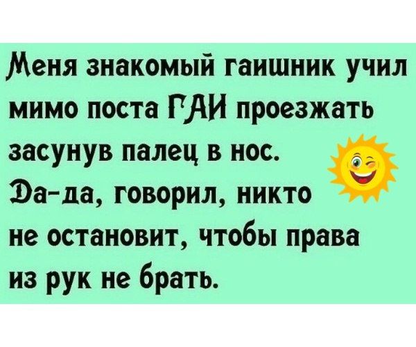 Меня знакомый гаишник учил мимо поста ГАИ проезжать засунув палец в нос. Да-да, говорил, никто не остановит, чтобы права из рук не брать.