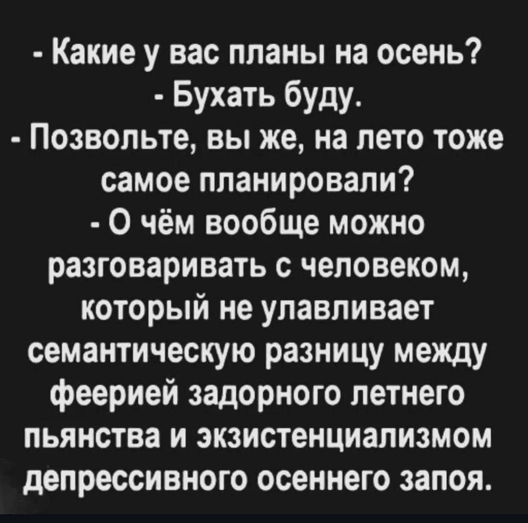 - Какие у вас планы на осень?  
- Буhatь буду.  

- Позвольте, вы же, на лето тоже самое планировали?  
- О чём вообще можно  
разговаривать с человеком,  
который не улавливает  
семантическую разницу  
между феерией задорного летнего  
пьянства и экзистенциализмом  
депрессивного осеннего запоя.