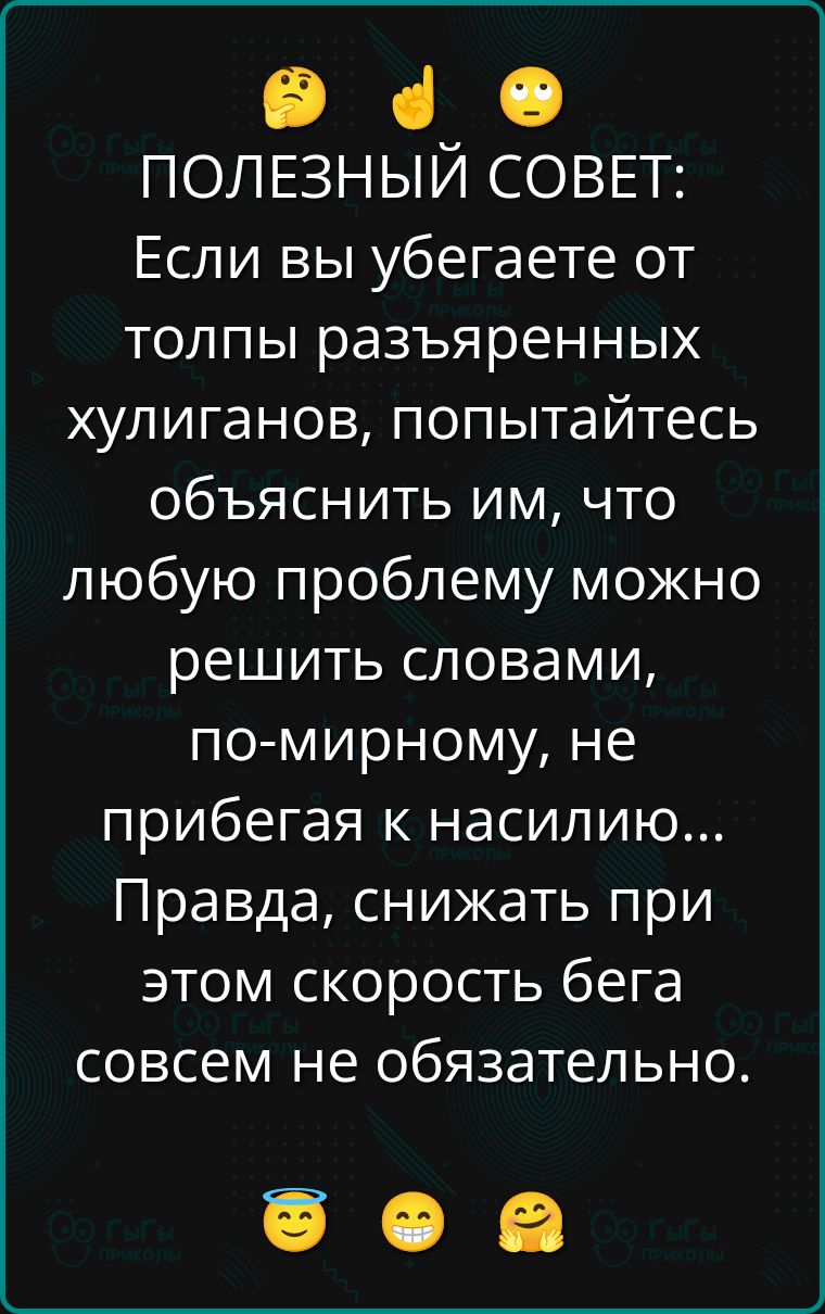 ПОЛЕЗНЫЙ СОВЕТ:
Если вы убегаете от толпы разъярённых хулиганов, попытайтесь объяснить им, что любую проблему можно решить словами, по-мирному, не прибегая к насилию...
Правда, снижать при этом скорость бега совсем не обязательно.