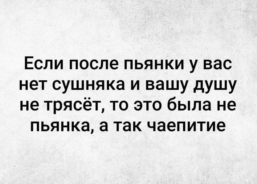 Если после пьянки у вас нет сушняка и вашу душу не трясёт, то это была не пьянка, а так чаепитие