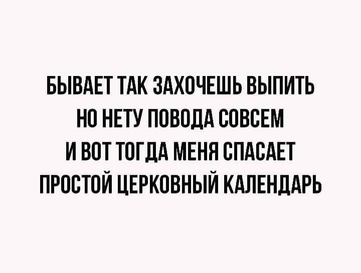 Бывают так захочешь выпить
но нету повода совсем
и вот тогда меня спасает
простой церковный календарь