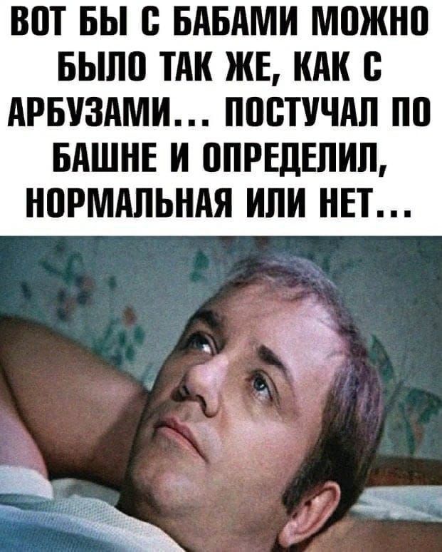 ВОТ БЫ С БАБАМИ МОЖНО БЫЛО ТАК ЖЕ, КАК С АРБУЗАМИ... ПОСТУЧАЛ ПО БАШНЕ И ОПРЕДЕЛИЛ, НОРМАЛЬНАЯ ИЛИ НЕТ...