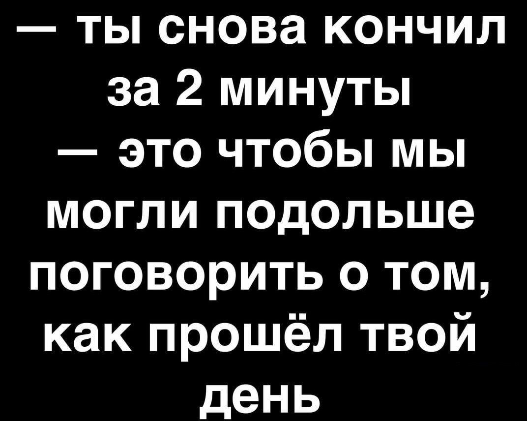 — ты снова кончил за 2 минуты — это чтобы мы могли подольше поговорить о том, как прошёл твой день
