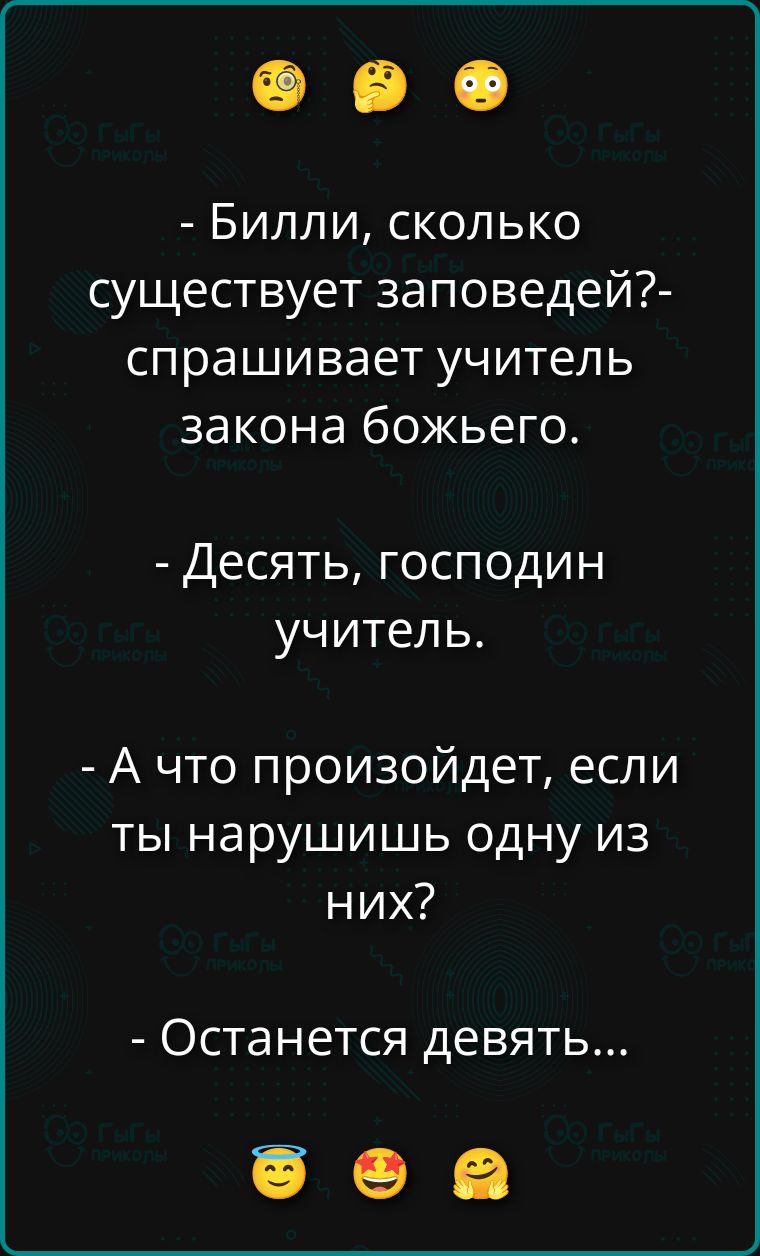 - Билли, сколько существует заповедей?- спрашивает учитель закона божьего.
- Десять, господин учитель.
- А что произойдет, если ты нарушишь одну из них?
- Останется девять...