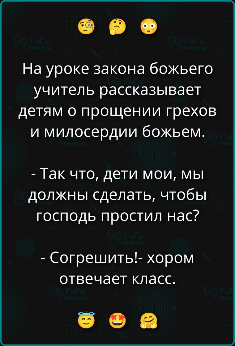 На уроке закона божьего учитель рассказывает детям о прощении грехов и милосердии божьем.
- Так что, дети мои, мы должны сделать, чтобы господь простил нас?
- Согрешить!- хором отвечает класс.